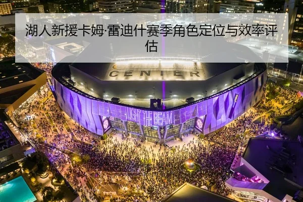 湖人新援卡姆·雷迪什赛季角色定位与效率评估
